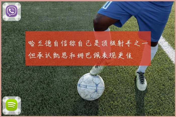 哈兰德自信称自己是顶级射手之一但承认凯恩和姆巴佩表现更佳