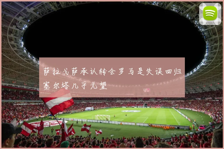 萨拉戈萨承认转会罗马是失误回归塞尔塔几乎无望