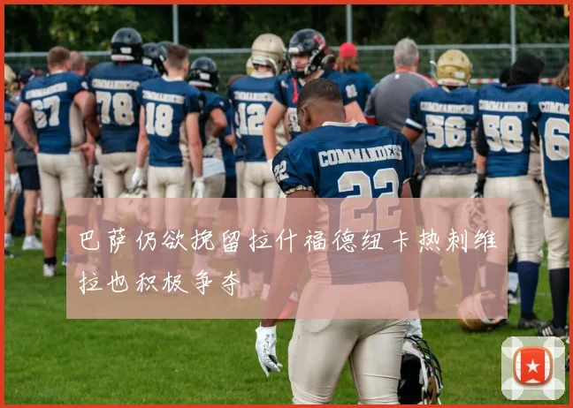 巴萨仍欲挽留拉什福德纽卡热刺维拉也积极争夺