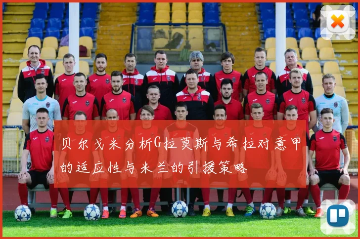 贝尔戈米分析G拉莫斯与希拉对意甲的适应性与米兰的引援策略