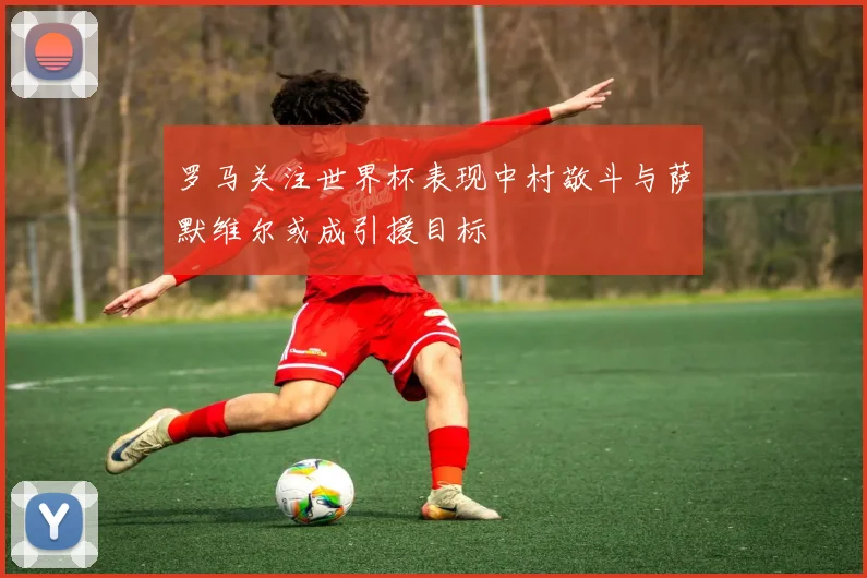 罗马关注世界杯表现中村敬斗与萨默维尔或成引援目标