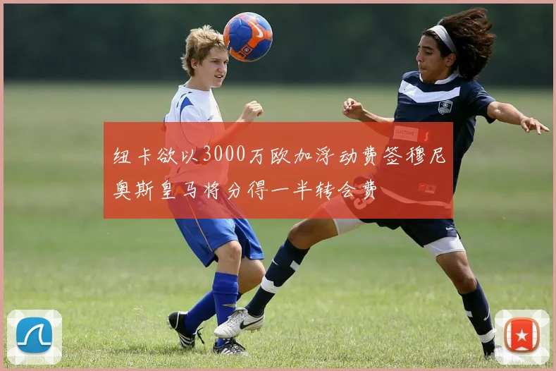纽卡欲以3000万欧加浮动费签穆尼奥斯皇马将分得一半转会费