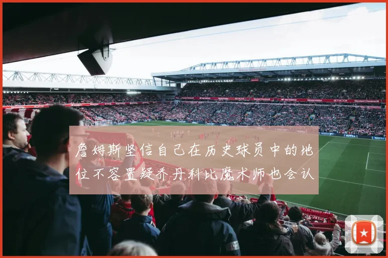 詹姆斯坚信自己在历史球员中的地位不容置疑乔丹科比魔术师也会认同