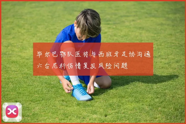 毕尔巴鄂队医将与西班牙足协沟通六台尼科伤情复发风险问题