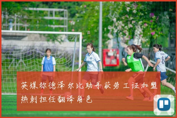 英媒称德泽尔比助手获劳工证加盟热刺担任翻译角色