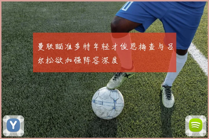 曼联瞄准多特年轻才俊恩梅查与吕尔松欲加强阵容深度