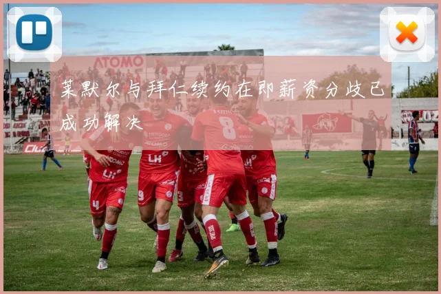 莱默尔与拜仁续约在即薪资分歧已成功解决
