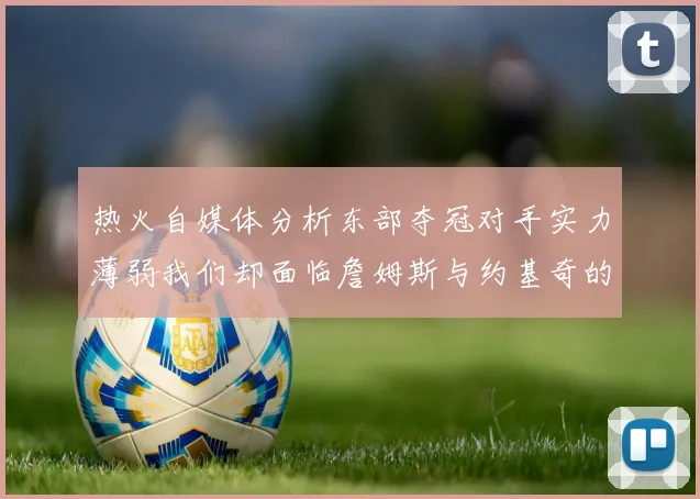 热火自媒体分析东部夺冠对手实力薄弱我们却面临詹姆斯与约基奇的挑战