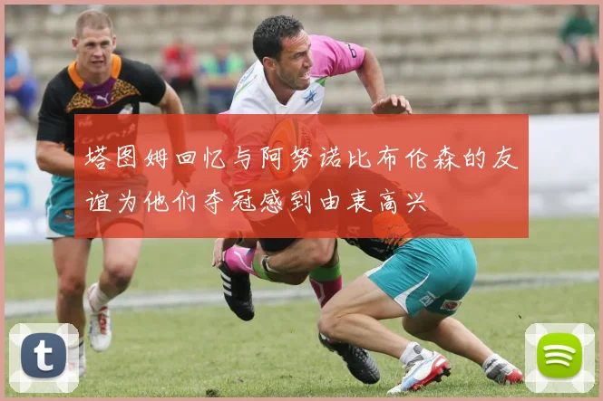 塔图姆回忆与阿努诺比布伦森的友谊为他们夺冠感到由衷高兴
