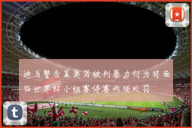 迪马警告莱奥若被判暴力行为将面临世界杯小组赛停赛两场处罚