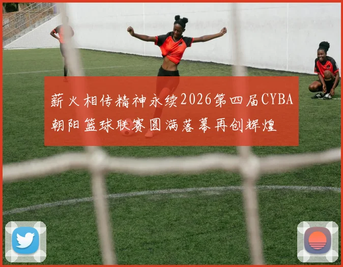 薪火相传精神永续2026第四届CYBA朝阳篮球联赛圆满落幕再创辉煌