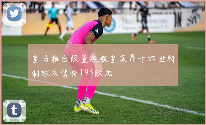 皇马推出限量版教皇莱昂十四世特制球衣售价195欧元