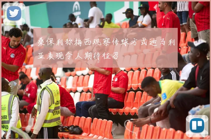 桑保利称梅西观察传球方式迪马利亚表现令人期待征召