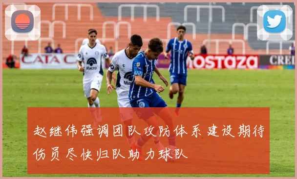 赵继伟强调团队攻防体系建设期待伤员尽快归队助力球队