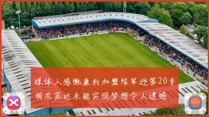 媒体人感慨康利加盟绿军迎第20季明尼苏达未能实现梦想令人遗憾