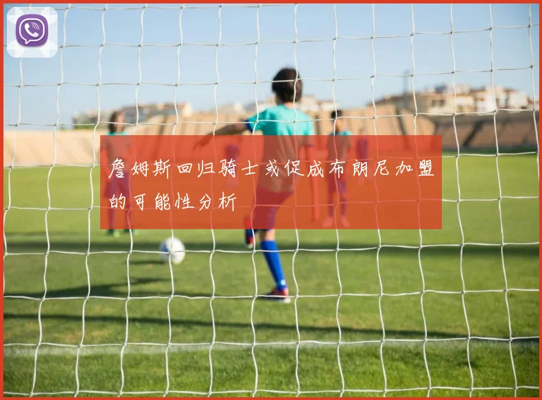 詹姆斯回归骑士或促成布朗尼加盟的可能性分析