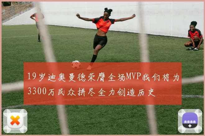 19岁迪奥曼德荣膺全场MVP我们将为3300万民众拼尽全力创造历史
