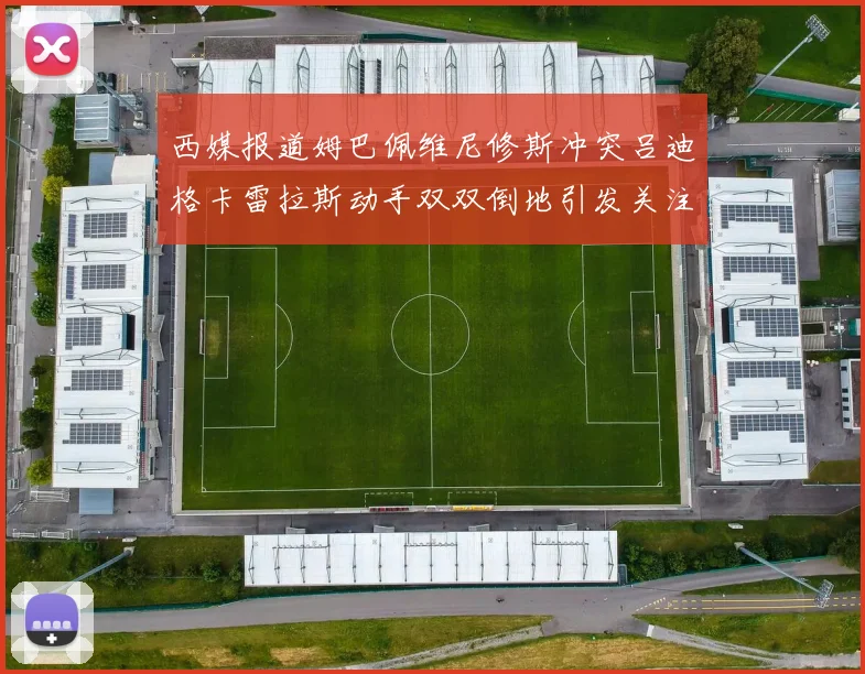 西媒报道姆巴佩维尼修斯冲突吕迪格卡雷拉斯动手双双倒地引发关注