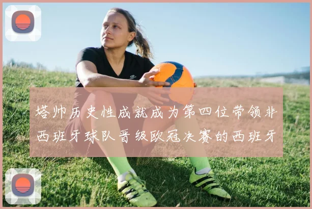 塔帅历史性成就成为第四位带领非西班牙球队晋级欧冠决赛的西班牙教练