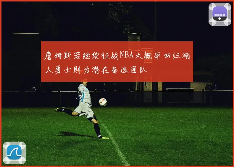 詹姆斯若继续征战NBA大概率回归湖人勇士则为潜在备选团队